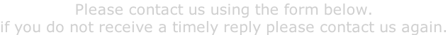 Please contact us using the form below. if you do not receive a timely reply please contact us again.
